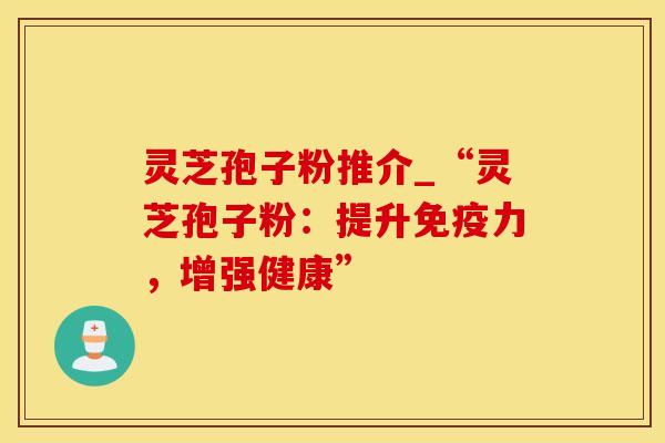 灵芝孢子粉推介_“灵芝孢子粉：提升免疫力，增强健康”