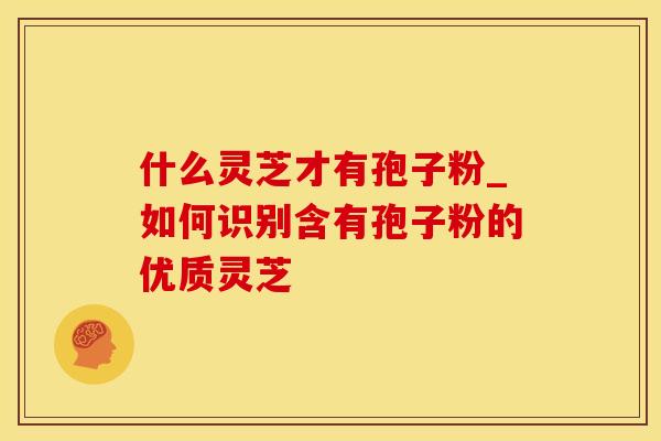 什么灵芝才有孢子粉_如何识别含有孢子粉的优质灵芝