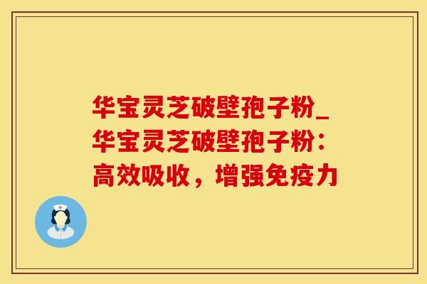 华宝灵芝破壁孢子粉_华宝灵芝破壁孢子粉：高效吸收，增强免疫力