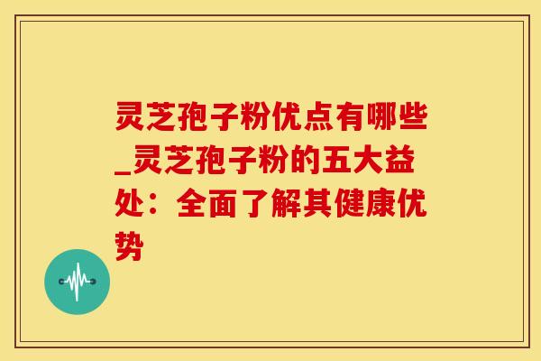 灵芝孢子粉优点有哪些_灵芝孢子粉的五大益处：全面了解其健康优势