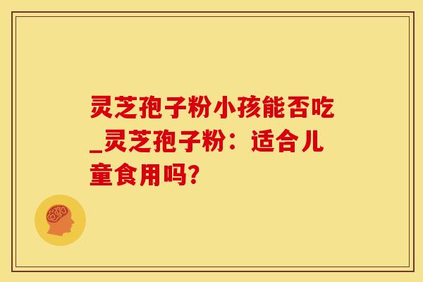 灵芝孢子粉小孩能否吃_灵芝孢子粉：适合儿童食用吗？