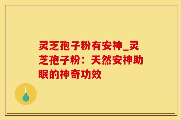 灵芝孢子粉有安神_灵芝孢子粉：天然安神助眠的神奇功效