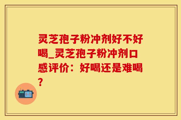 灵芝孢子粉冲剂好不好喝_灵芝孢子粉冲剂口感评价：好喝还是难喝？