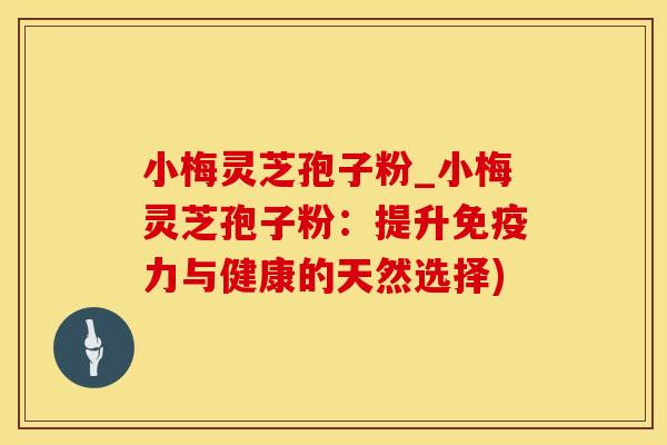 小梅灵芝孢子粉_小梅灵芝孢子粉：提升免疫力与健康的天然选择)