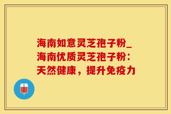 海南如意灵芝孢子粉_海南优质灵芝孢子粉：天然健康，提升免疫力