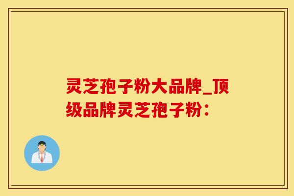 灵芝孢子粉大品牌_顶级品牌灵芝孢子粉：