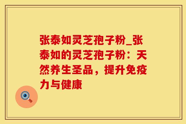 张泰如灵芝孢子粉_张泰如的灵芝孢子粉：天然养生圣品，提升免疫力与健康