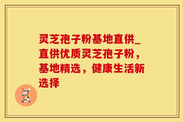 灵芝孢子粉基地直供_直供优质灵芝孢子粉,基地精选,健康生活新选择 灵芝孢子粉基地直供_直供优质灵芝孢子粉,基地精选,健康生活新选择