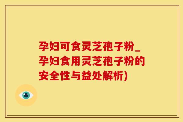 孕妇可食灵芝孢子粉_孕妇食用灵芝孢子粉的安全性与益处解析)