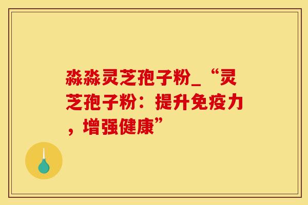 淼淼灵芝孢子粉_“灵芝孢子粉：提升免疫力，增强健康”