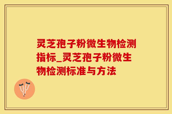 灵芝孢子粉微生物检测指标_灵芝孢子粉微生物检测标准与方法 灵芝孢子粉微生物检测指标_灵芝孢子粉微生物检测标准与方法