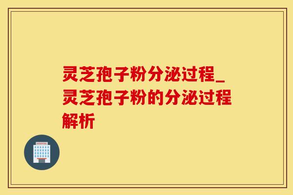 灵芝孢子粉分泌过程_灵芝孢子粉的分泌过程解析
