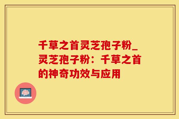 千草之首灵芝孢子粉_灵芝孢子粉：千草之首的神奇功效与应用