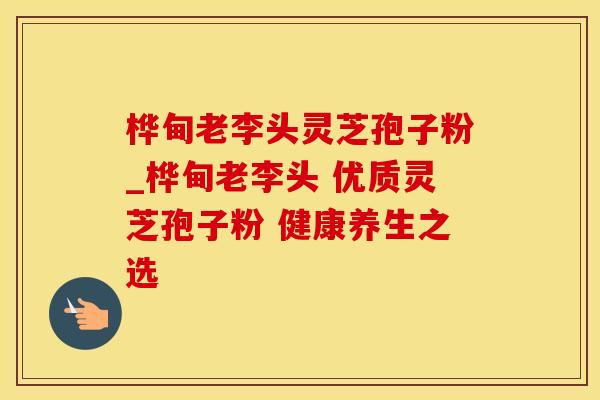桦甸老李头灵芝孢子粉_桦甸老李头 优质灵芝孢子粉 健康养生之选