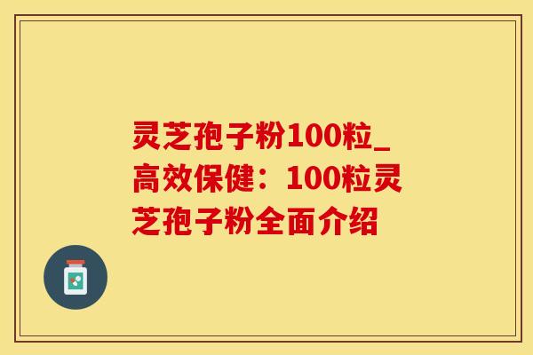 灵芝孢子粉100粒_高效保健：100粒灵芝孢子粉全面介绍