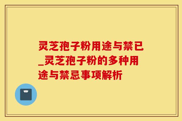 灵芝孢子粉用途与禁已_灵芝孢子粉的多种用途与禁忌事项解析