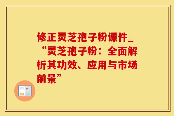 修正灵芝孢子粉课件_“灵芝孢子粉：全面解析其功效、应用与市场前景”