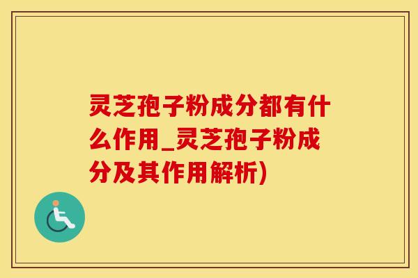 灵芝孢子粉成分都有什么作用_灵芝孢子粉成分及其作用解析)