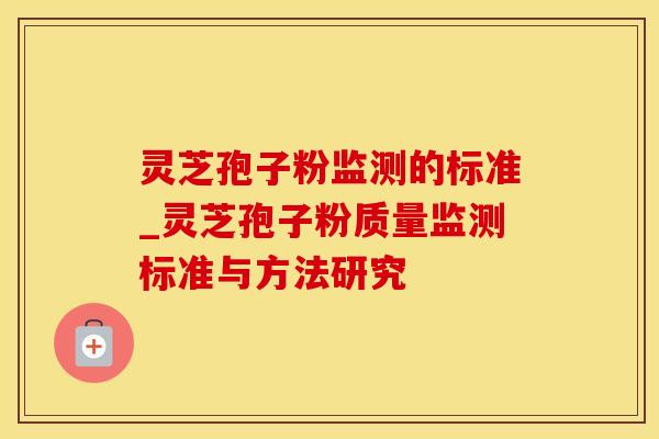 灵芝孢子粉监测的标准_灵芝孢子粉质量监测标准与方法研究