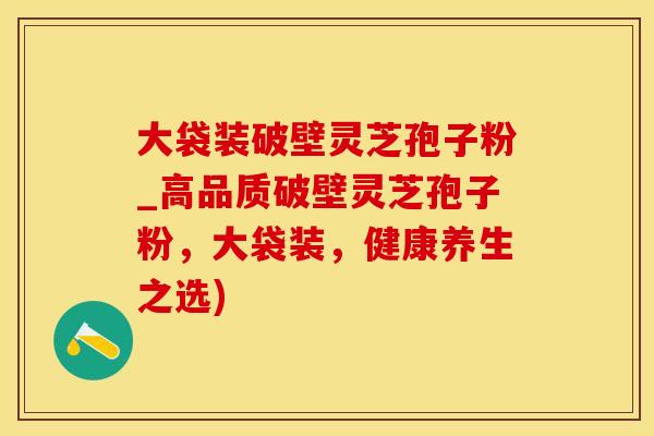 大袋装破壁灵芝孢子粉_高品质破壁灵芝孢子粉，大袋装，健康养生之选)