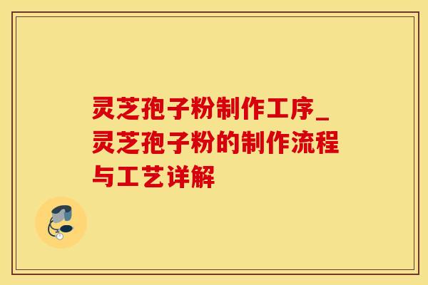 灵芝孢子粉制作工序_灵芝孢子粉的制作流程与工艺详解