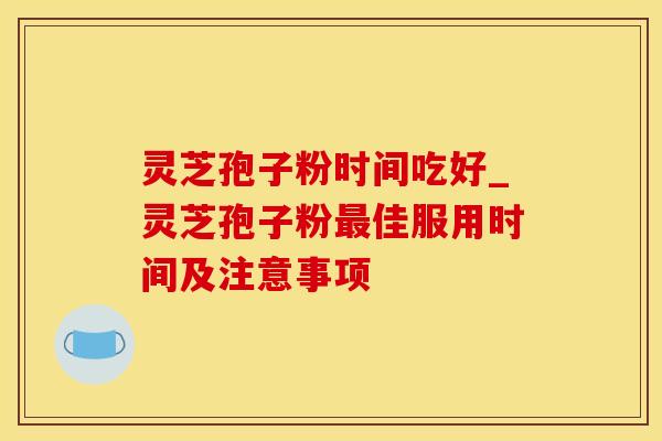 灵芝孢子粉时间吃好_灵芝孢子粉最佳服用时间及注意事项