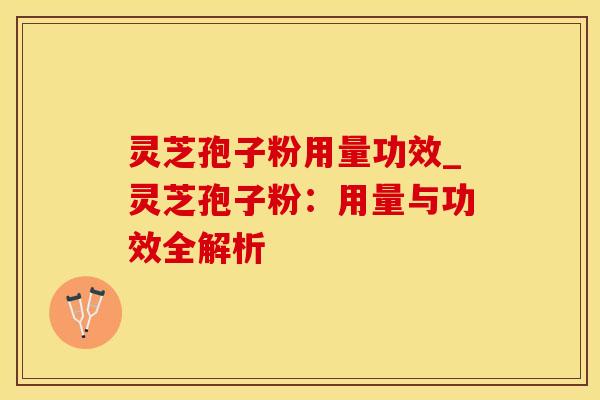 灵芝孢子粉用量功效_灵芝孢子粉：用量与功效全解析