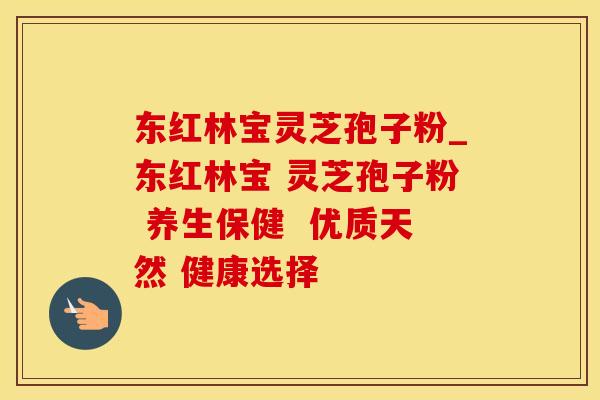 东红林宝灵芝孢子粉_东红林宝 灵芝孢子粉 养生保健  优质天然 健康选择