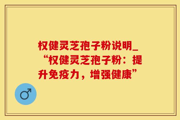 权健灵芝孢子粉说明_“权健灵芝孢子粉：提升免疫力，增强健康”