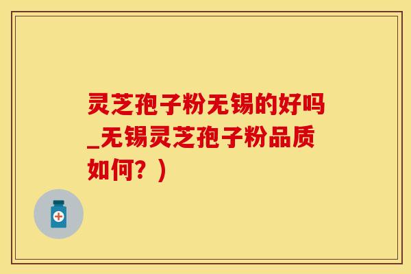 灵芝孢子粉无锡的好吗_无锡灵芝孢子粉品质如何？)