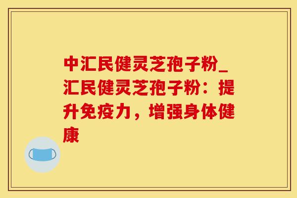 中汇民健灵芝孢子粉_汇民健灵芝孢子粉：提升免疫力，增强身体健康