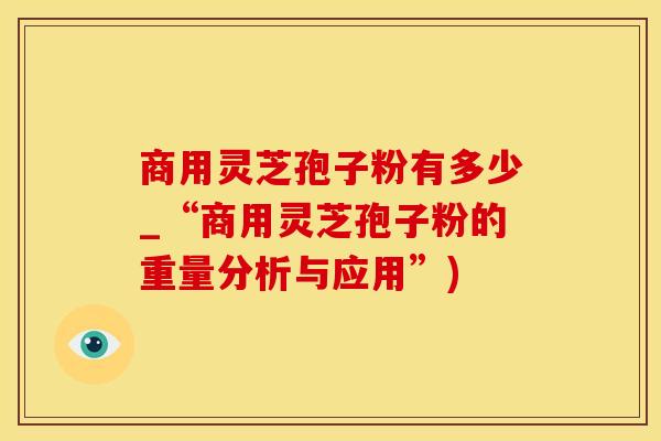 商用灵芝孢子粉有多少_“商用灵芝孢子粉的重量分析与应用”)