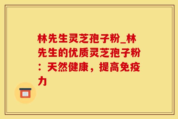 林先生灵芝孢子粉_林先生的优质灵芝孢子粉：天然健康，提高免疫力