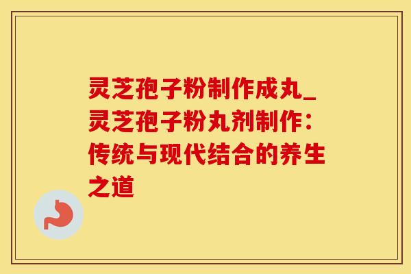 灵芝孢子粉制作成丸_灵芝孢子粉丸剂制作:传统与现代结合的养生之道 灵芝孢子粉制作成丸_灵芝孢子粉丸剂制作:传统与现代结合的养生之道