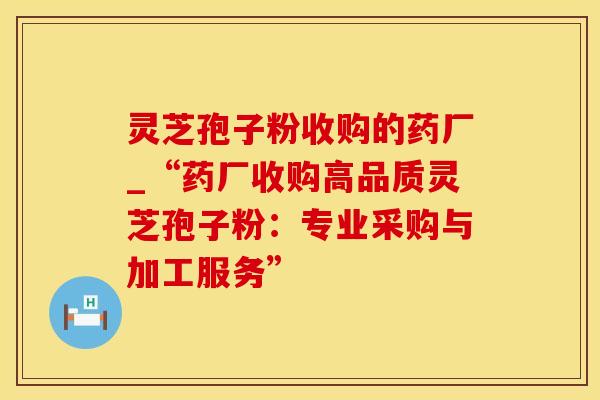 灵芝孢子粉收购的药厂_“药厂收购高品质灵芝孢子粉：专业采购与加工服务”