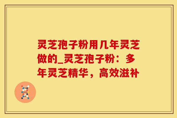 灵芝孢子粉用几年灵芝做的_灵芝孢子粉：多年灵芝精华，高效滋补