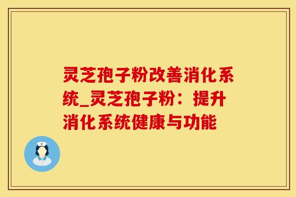 灵芝孢子粉改善消化系统_灵芝孢子粉：提升消化系统健康与功能
