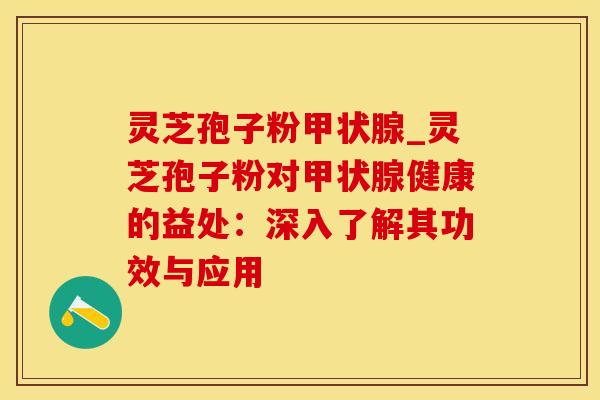 灵芝孢子粉甲状腺_灵芝孢子粉对甲状腺健康的益处：深入了解其功效与应用