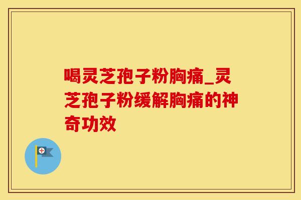 喝灵芝孢子粉胸痛_灵芝孢子粉缓解胸痛的神奇功效