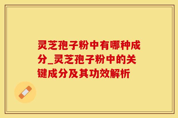 灵芝孢子粉中有哪种成分_灵芝孢子粉中的关键成分及其功效解析 灵芝孢子粉中有哪种成分_灵芝孢子粉中的关键成分及其功效解析