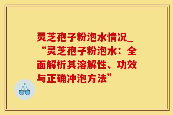 灵芝孢子粉泡水情况_“灵芝孢子粉泡水：全面解析其溶解性、功效与正确冲泡方法”