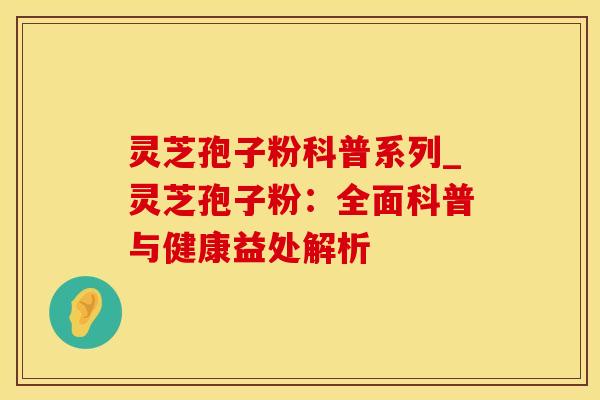 灵芝孢子粉科普系列_灵芝孢子粉：全面科普与健康益处解析