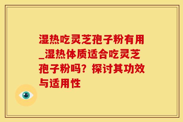 湿热吃灵芝孢子粉有用_湿热体质适合吃灵芝孢子粉吗？探讨其功效与适用性
