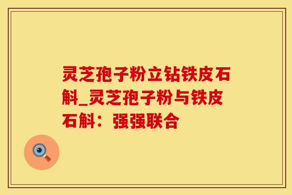 灵芝孢子粉立钻铁皮石斛_灵芝孢子粉与铁皮石斛：强强联合