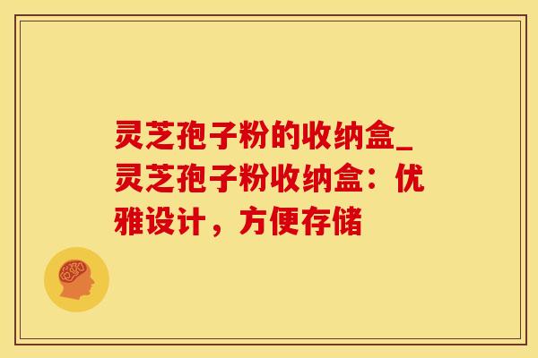 灵芝孢子粉的收纳盒_灵芝孢子粉收纳盒：优雅设计，方便存储