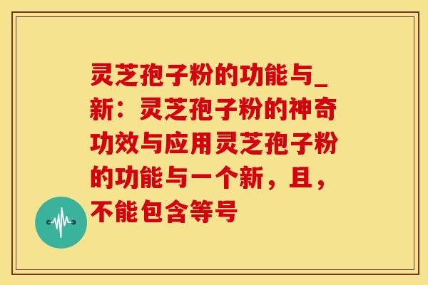 灵芝孢子粉的功能与_新：灵芝孢子粉的神奇功效与应用灵芝孢子粉的功能与一个新，且，不能包含等号