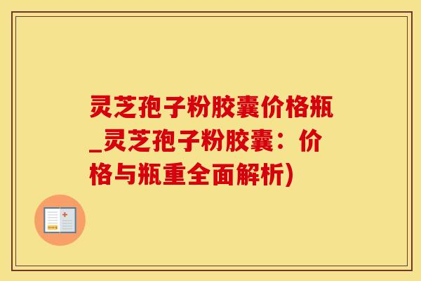 灵芝孢子粉胶囊价格瓶_灵芝孢子粉胶囊：价格与瓶重全面解析)