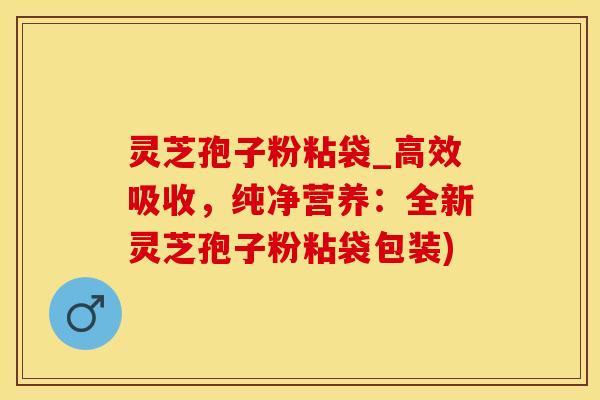 灵芝孢子粉粘袋_高效吸收，纯净营养：全新灵芝孢子粉粘袋包装)