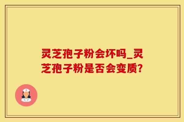 灵芝孢子粉会坏吗_灵芝孢子粉是否会变质？