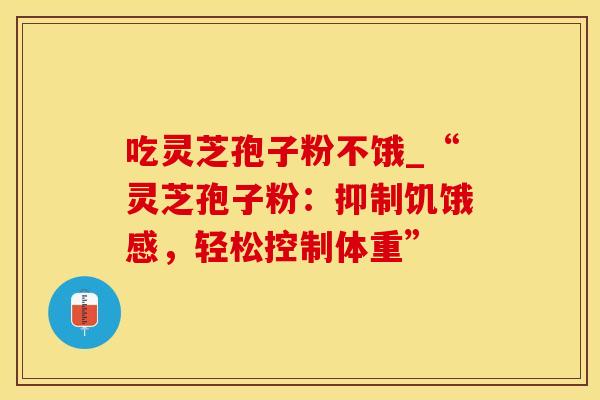 吃灵芝孢子粉不饿_“灵芝孢子粉:抑制饥饿感,轻松控制体重” 吃灵芝孢子粉不饿_“灵芝孢子粉:抑制饥饿感,轻松控制体重”
